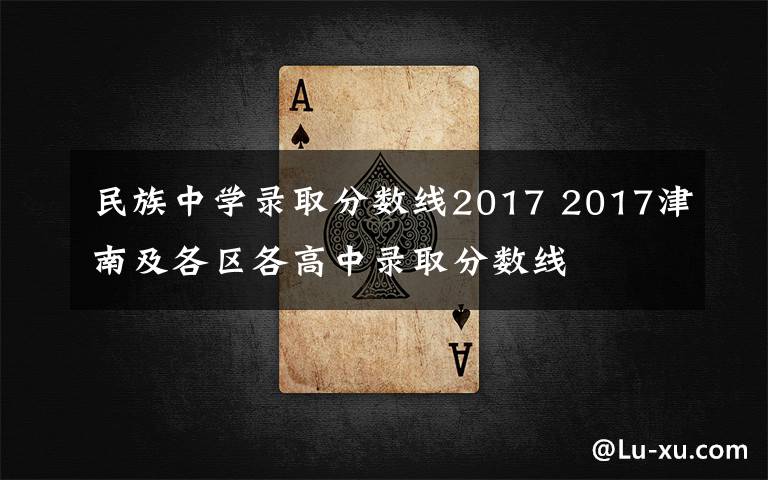 民族中学录取分数线2017 2017津南及各区各高中录取分数线