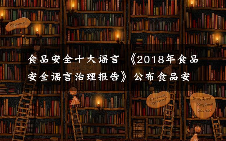 食品安全十大谣言 《2018年食品安全谣言治理报告》公布食品安全谣言十大案例