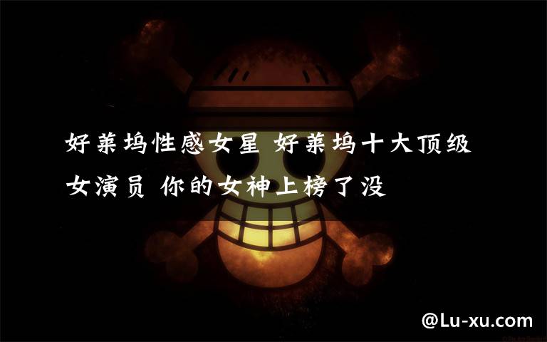好莱坞性感女星 好莱坞十大顶级女演员 你的女神上榜了没