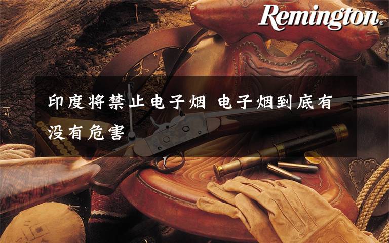 印度将禁止电子烟 电子烟到底有没有危害