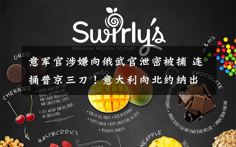 意军官涉嫌向俄武官泄密被捕 连捅普京三刀!意大利向北约纳出投名状