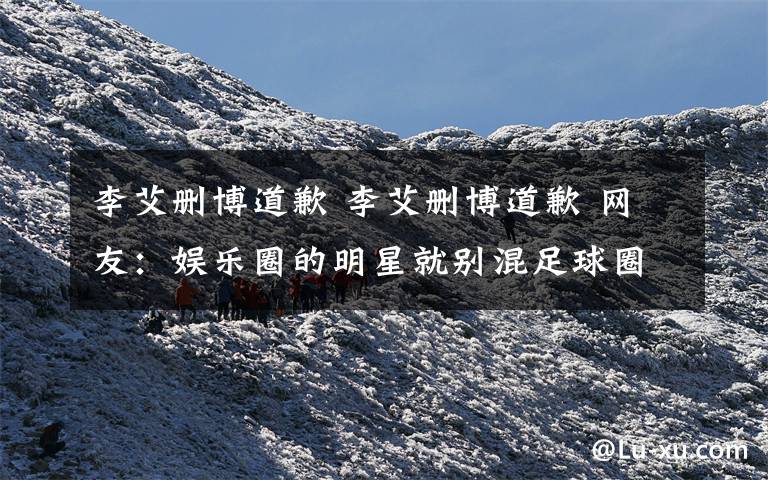 李艾删博道歉 李艾删博道歉 网友:娱乐圈的明星就别混足球圈了