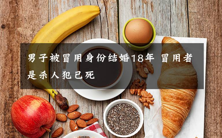 男子被冒用身份结婚18年 冒用者是杀人犯已死