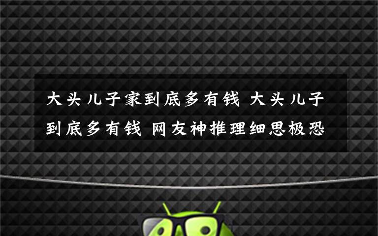 大头儿子家到底多有钱 大头儿子到底多有钱 网友神推理细思极恐