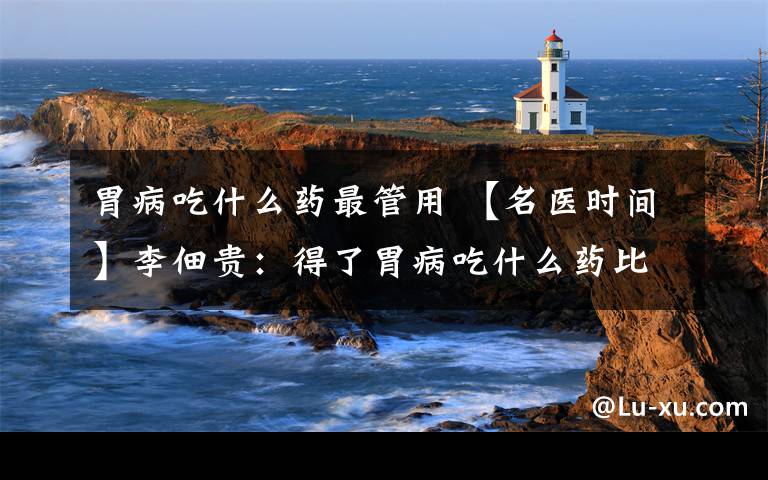 胃病吃什么药最管用 【名医时间】李佃贵:得了胃病吃什么药比较好?