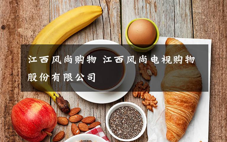 江西风尚购物 江西风尚电视购物股份有限公司