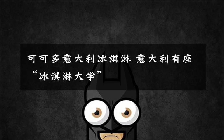 可可多意大利冰淇淋 意大利有座“冰淇淋大学”