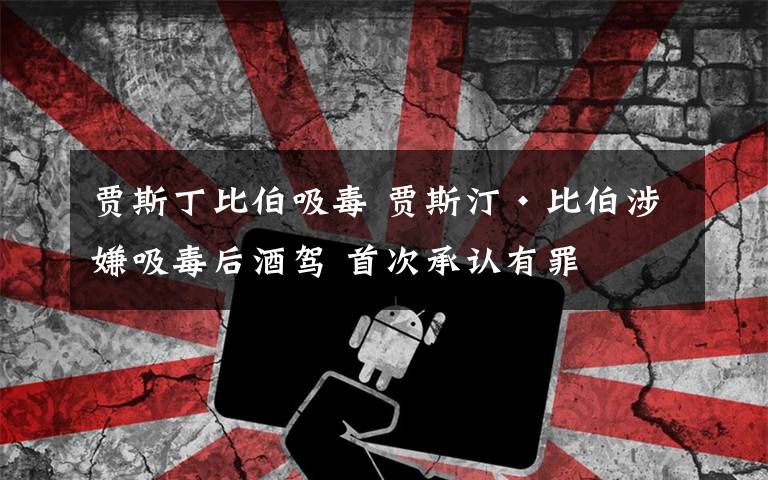 贾斯丁比伯吸毒 贾斯汀•比伯涉嫌吸毒后酒驾 首次承认有罪