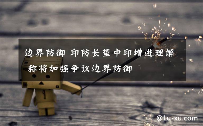 边界防御 印防长望中印增进理解 称将加强争议边界防御