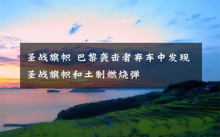 圣战旗帜 巴黎袭击者弃车中发现圣战旗帜和土制燃烧弹