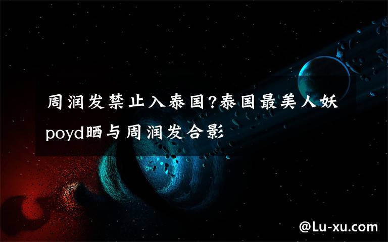 周润发禁止入泰国?泰国最美人妖poyd晒与周润发合影