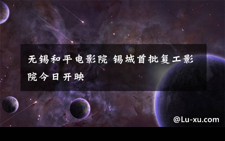 无锡和平电影院 锡城首批复工影院今日开映