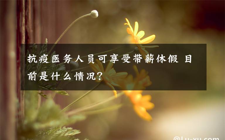 抗疫医务人员可享受带薪休假 目前是什么情况？