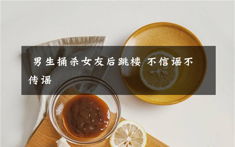 男生捅杀女友后跳楼 不信谣不传谣