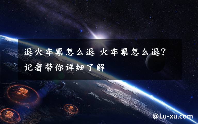 退火车票怎么退 火车票怎么退?记者带你详细了解