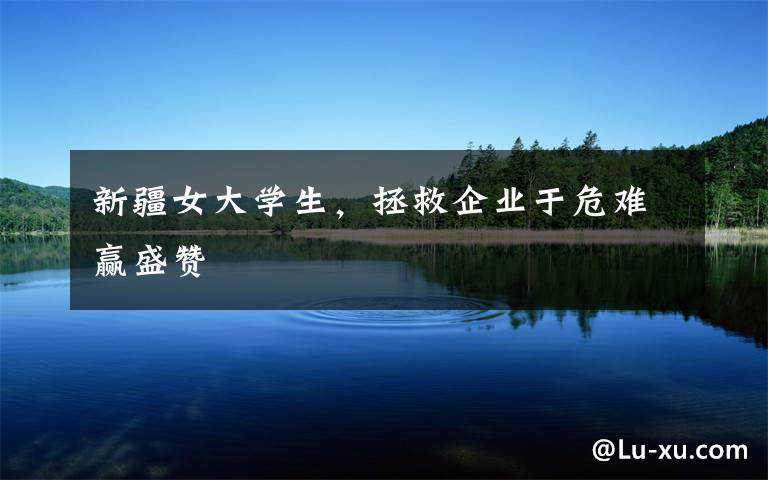 新疆女大学生,拯救企业于危难赢盛赞