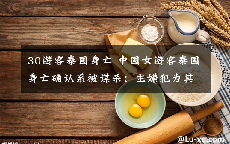 30游客泰国身亡 中国女游客泰国身亡确认系被谋杀：主嫌犯为其中国籍男同事
