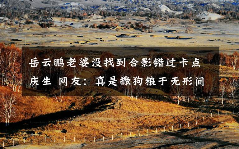 岳云鹏老婆没找到合影错过卡点庆生 网友:真是撒狗粮于无形间