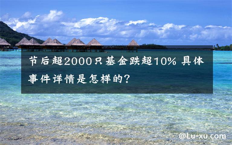 节后超2000只基金跌超10% 具体事件详情是怎样的?