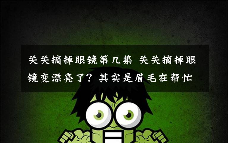 关关摘掉眼镜第几集 关关摘掉眼镜变漂亮了?其实是眉毛在帮忙!
