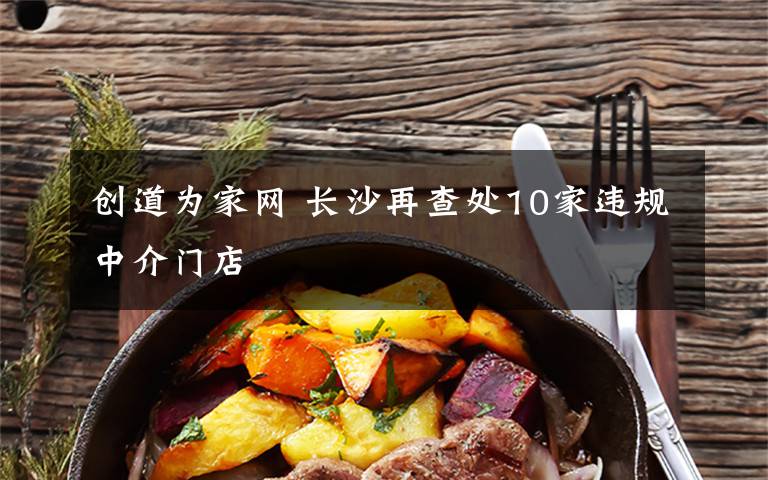 创道为家网 长沙再查处10家违规中介门店