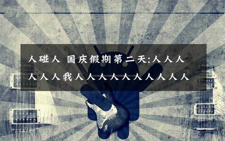 人碰人 国庆假期第二天:人人人人人人我人人人人人人人人人人