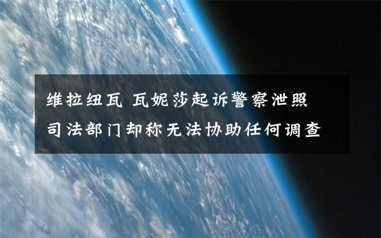 维拉纽瓦 瓦妮莎起诉警察泄照 司法部门却称无法协助任何调查