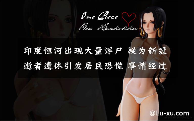 印度恒河出现大量浮尸 疑为新冠逝者遗体引发居民恐慌 事情经过真相揭秘!