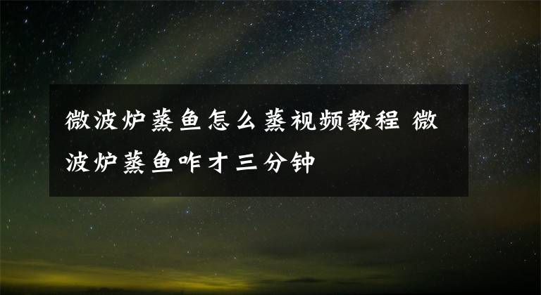 微波炉蒸鱼怎么蒸视频教程 微波炉蒸鱼咋才三分钟