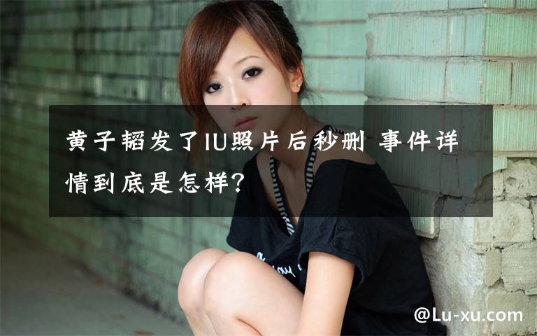 黄子韬发了IU照片后秒删 事件详情到底是怎样?