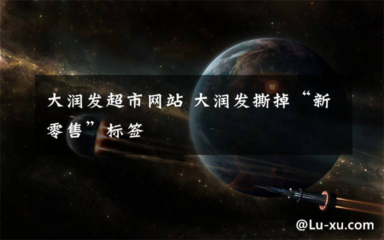 大润发超市网站 大润发撕掉“新零售”标签