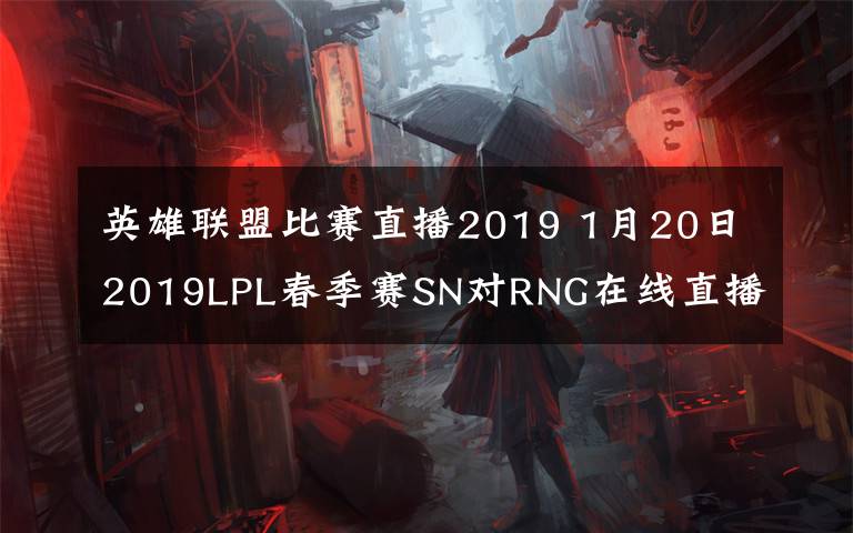 英雄联盟比赛直播2019 1月20日2019LPL春季赛SN对RNG在线直播 2019年lol春季赛赛程