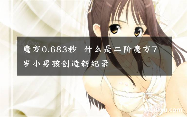 魔方0.683秒  什么是二阶魔方7岁小男孩创造新纪录