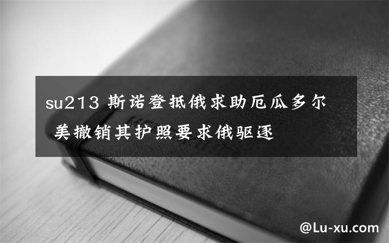 su213 斯诺登抵俄求助厄瓜多尔 美撤销其护照要求俄驱逐
