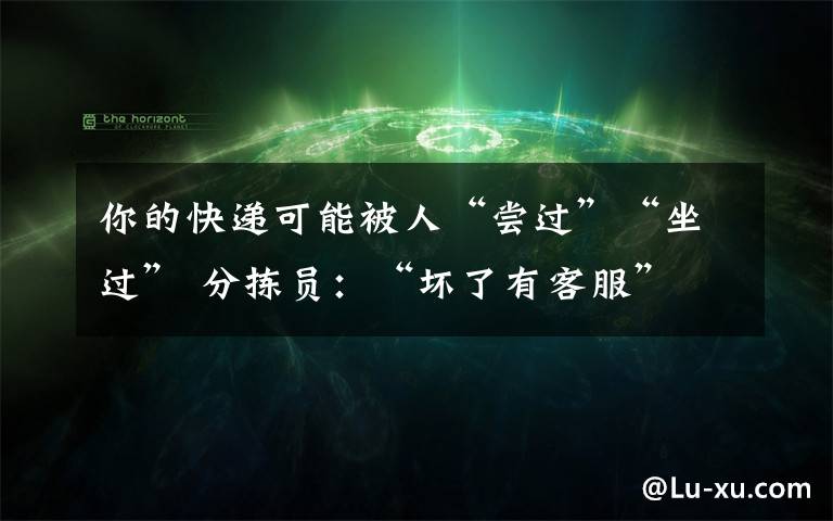 你的快递可能被人“尝过”“坐过” 分拣员:“坏了有客服”