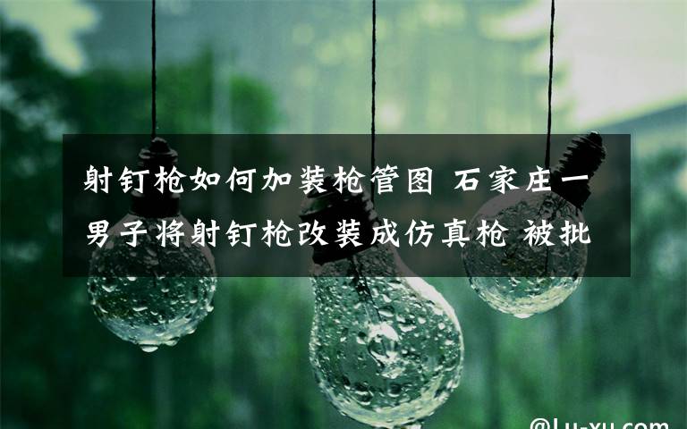 射钉枪如何加装枪管图 石家庄一男子将射钉枪改装成仿真枪 被批捕