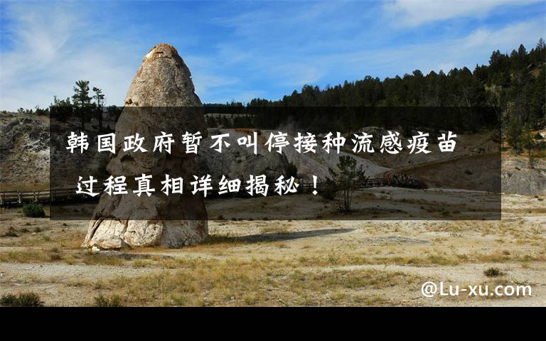 韩国政府暂不叫停接种流感疫苗 过程真相详细揭秘!