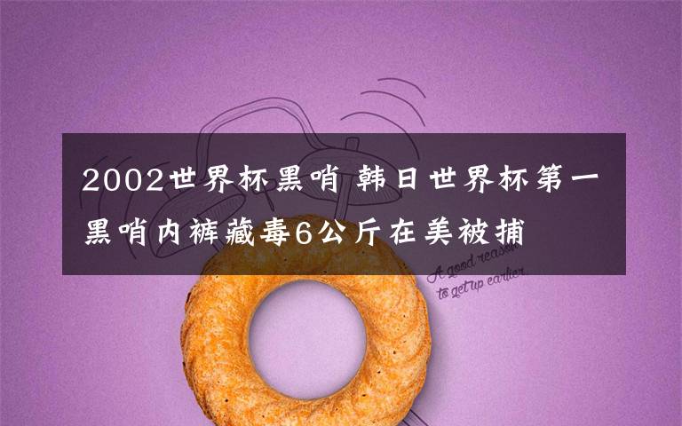 2002世界杯黑哨 韩日世界杯第一黑哨内裤藏毒6公斤在美被捕