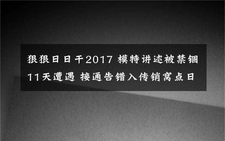 狠狠日日干2017 模特讲述被禁锢11天遭遇 接通告错入传销窝点日日被监视
