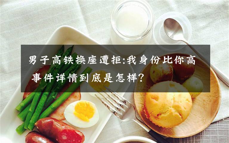 男子高铁换座遭拒:我身份比你高 事件详情到底是怎样?