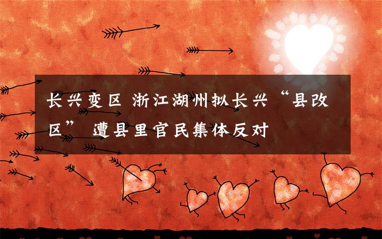 长兴变区 浙江湖州拟长兴“县改区” 遭县里官民集体反对