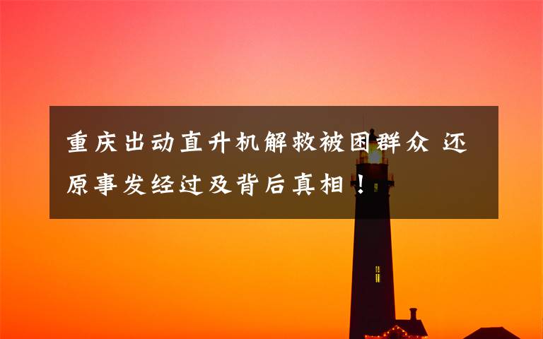 重庆出动直升机解救被困群众 还原事发经过及背后真相!