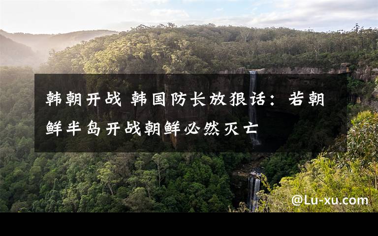 韩朝开战 韩国防长放狠话：若朝鲜半岛开战朝鲜必然灭亡