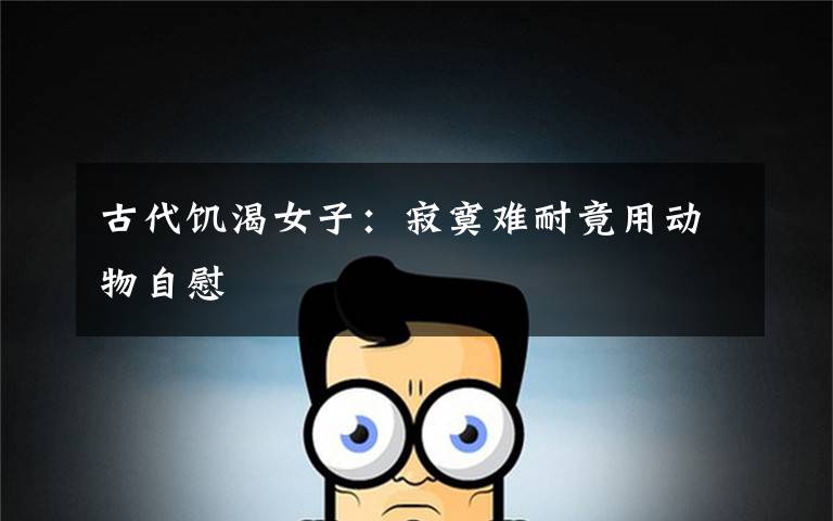 古代饥渴女子:寂寞难耐竟用动物自慰