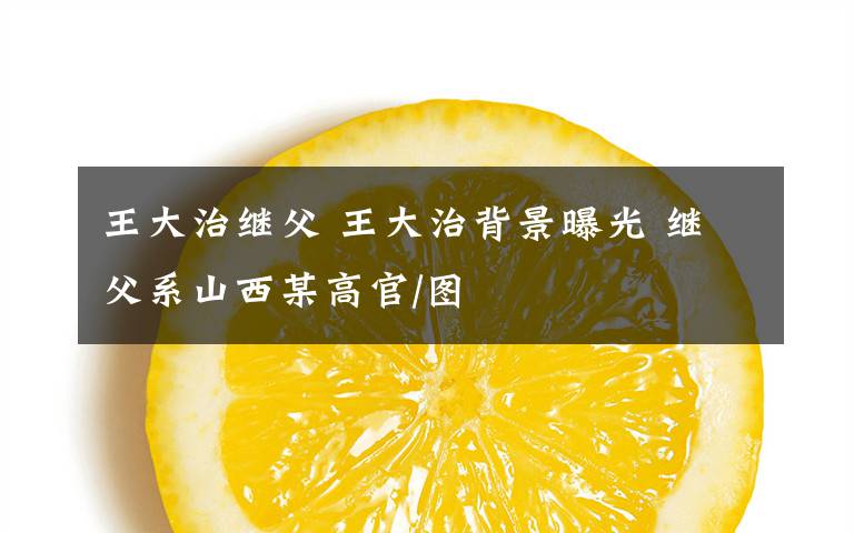 王大治继父 王大治背景曝光 继父系山西某高官/图