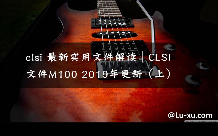 clsi 最新实用文件解读｜CLSI 文件M100 2019年更新（上）