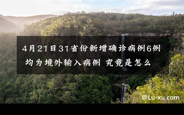 4月21日31省份新增确诊病例6例 均为境外输入病例 究竟是怎么一回事?