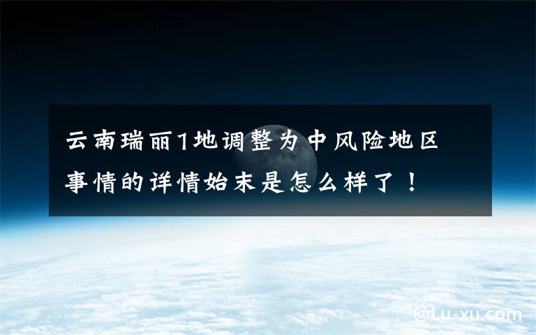 云南瑞丽1地调整为中风险地区 事情的详情始末是怎么样了!