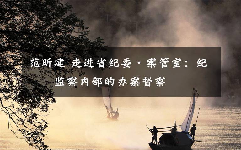 范昕建 走进省纪委·案管室：纪检监察内部的办案督察