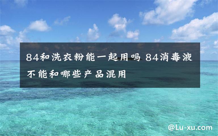 84和洗衣粉能一起用吗 84消毒液不能和哪些产品混用